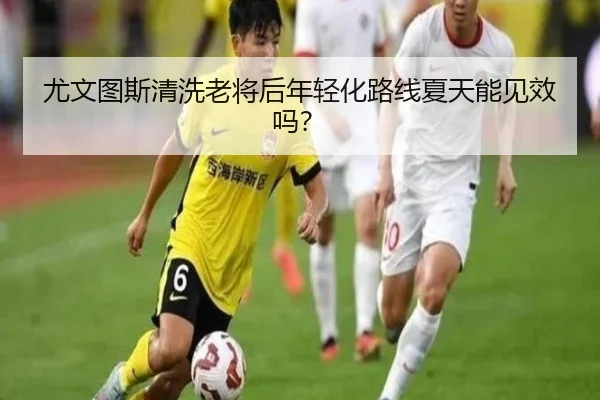 尤文图斯清洗老将后年轻化路线夏天能见效吗?